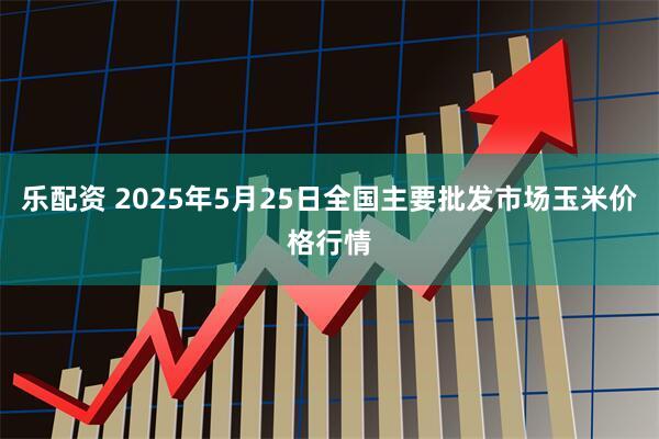乐配资 2025年5月25日全国主要批发市场玉米价格行情