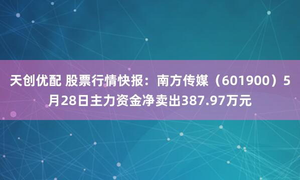 天创优配 股票行情快报：南方传媒（601900）5月28日主力资金净卖出387.97万元