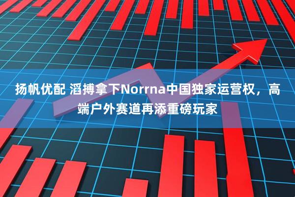 扬帆优配 滔搏拿下Norrna中国独家运营权，高端户外赛道再添重磅玩家