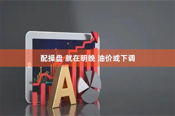 配操盘 就在明晚 油价或下调