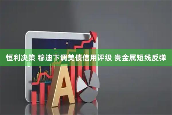 恒利决策 穆迪下调美债信用评级 贵金属短线反弹