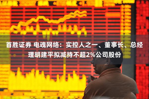 首胜证券 电魂网络：实控人之一、董事长、总经理胡建平拟减持不超2%公司股份
