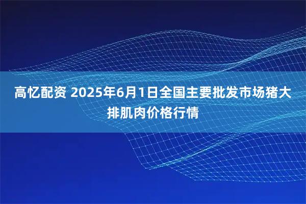 高忆配资 2025年6月1日全国主要批发市场猪大排肌肉价格行情