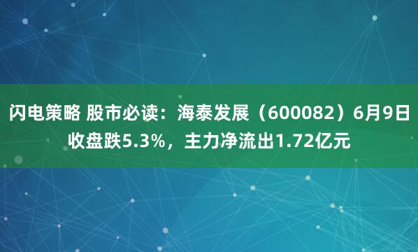 闪电策略 股市必读:海泰发展(600082)6月9日收盘跌5.3%,主力净流出1.72亿元