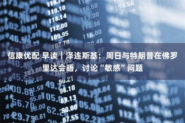 信康优配 早读|泽连斯基:周日与特朗普在佛罗里达会晤,讨论“敏感”问题