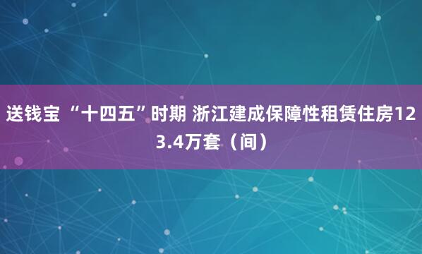送钱宝 “十四五”时期 浙江建成保障性租赁住房123.4万套（间）
