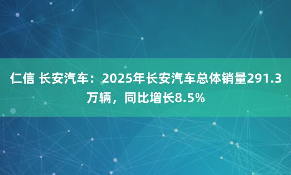 仁信 长安汽车：2025年长安汽车总体销量291.3万辆，同比增长8.5%