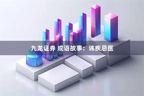九龙证券 成语故事：讳疾忌医