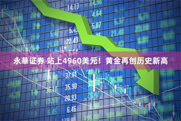 永華证券 站上4960美元！黄金再创历史新高