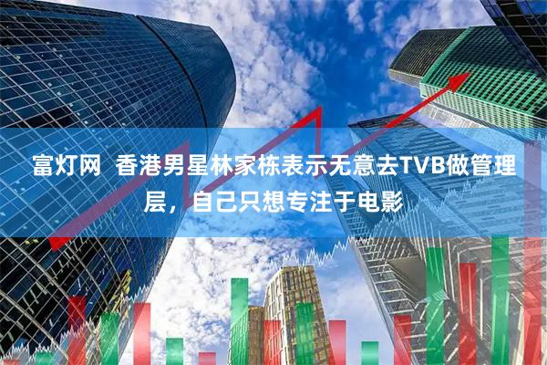 富灯网  香港男星林家栋表示无意去TVB做管理层，自己只想专注于电影