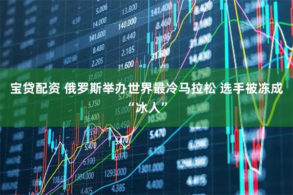 宝贷配资 俄罗斯举办世界最冷马拉松 选手被冻成“冰人”