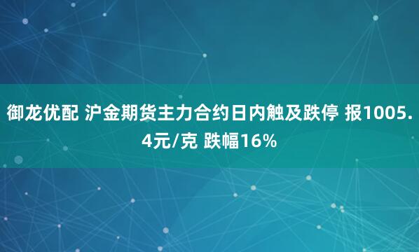 御龙优配 沪金期货主力合约日内触及跌停 报1005.4元/克 跌幅16%