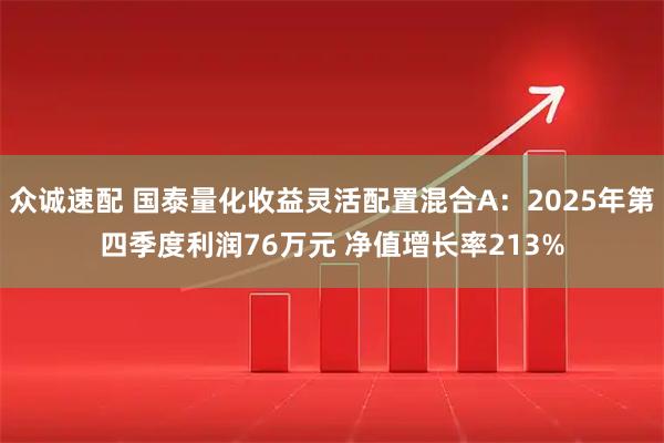 众诚速配 国泰量化收益灵活配置混合A：2025年第四季度利润76万元 净值增长率213%