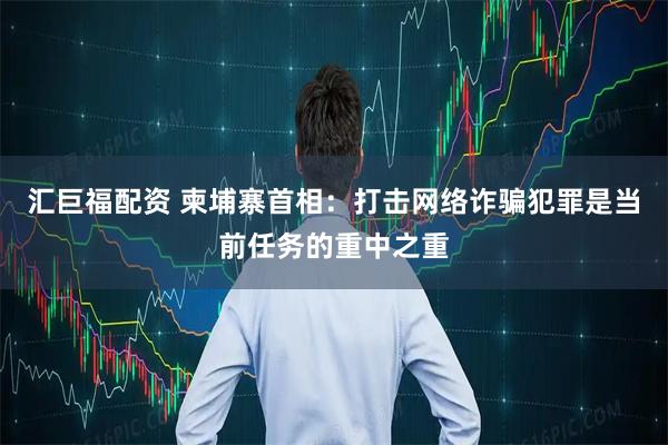 汇巨福配资 柬埔寨首相：打击网络诈骗犯罪是当前任务的重中之重