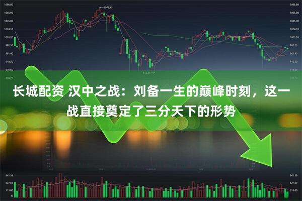 长城配资 汉中之战：刘备一生的巅峰时刻，这一战直接奠定了三分天下的形势