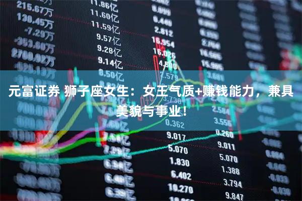 元富证券 狮子座女生：女王气质+赚钱能力，兼具美貌与事业！