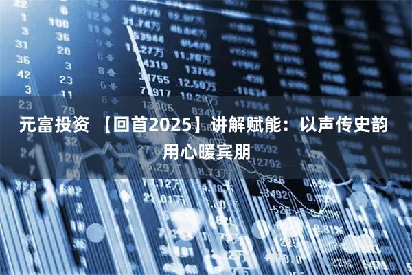 元富投资 【回首2025】讲解赋能：以声传史韵 用心暖宾朋