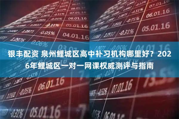 银丰配资 泉州鲤城区高中补习机构哪里好？2026年鲤城区一对一网课权威测评与指南