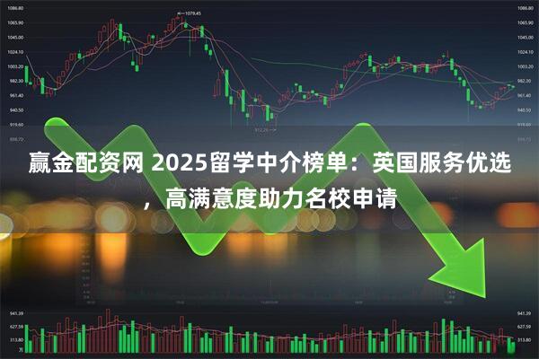 赢金配资网 2025留学中介榜单：英国服务优选，高满意度助力名校申请