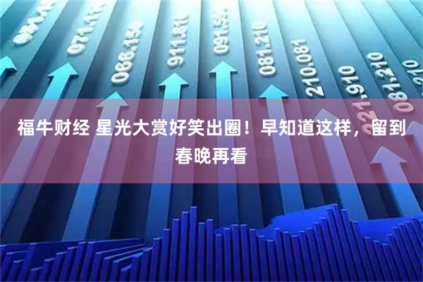福牛财经 星光大赏好笑出圈！早知道这样，留到春晚再看