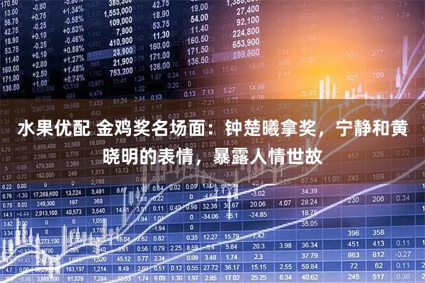 水果优配 金鸡奖名场面：钟楚曦拿奖，宁静和黄晓明的表情，暴露人情世故