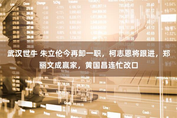 武汉世牛 朱立伦今再卸一职，柯志恩将跟进，郑丽文成赢家，黄国昌连忙改口