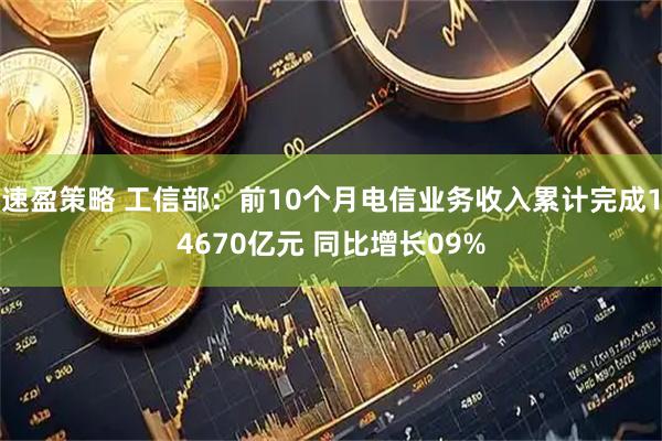 速盈策略 工信部：前10个月电信业务收入累计完成14670亿元 同比增长09%
