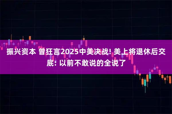 振兴资本 曾狂言2025中美决战! 美上将退休后交底: 以前不敢说的全说了