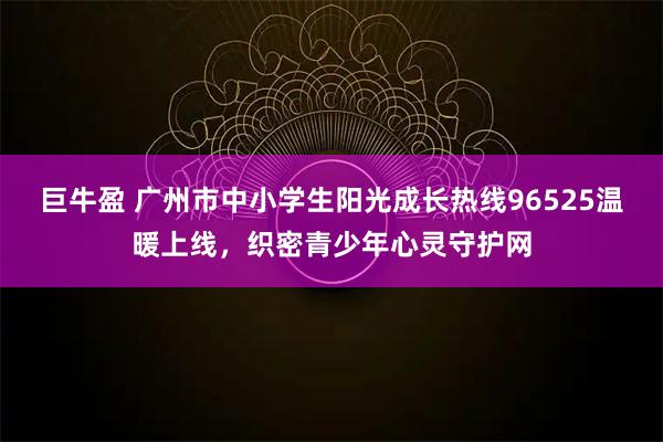 巨牛盈 广州市中小学生阳光成长热线96525温暖上线，织密青少年心灵守护网