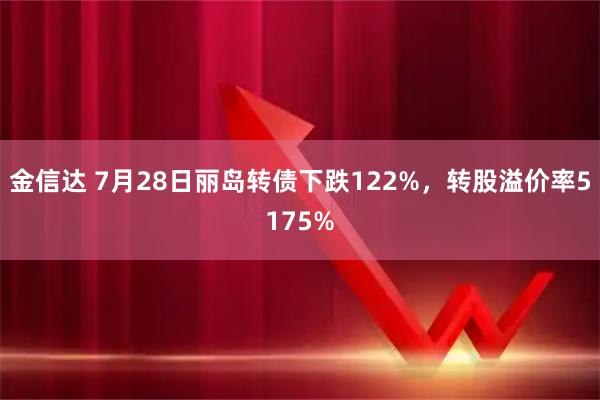 金信达 7月28日丽岛转债下跌122%，转股溢价率5175%