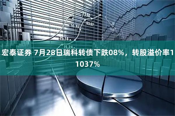 宏泰证券 7月28日瑞科转债下跌08%，转股溢价率11037%
