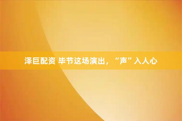 泽巨配资 毕节这场演出，“声”入人心