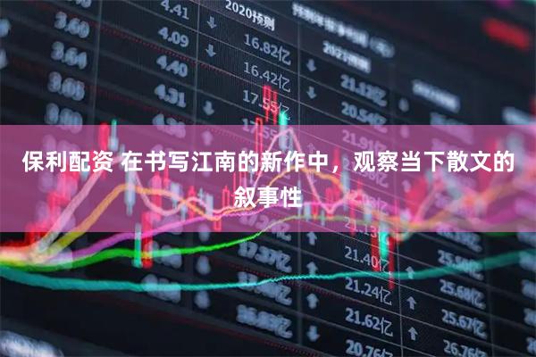 保利配资 在书写江南的新作中，观察当下散文的叙事性