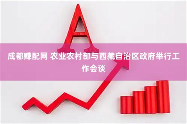 成都赚配网 农业农村部与西藏自治区政府举行工作会谈
