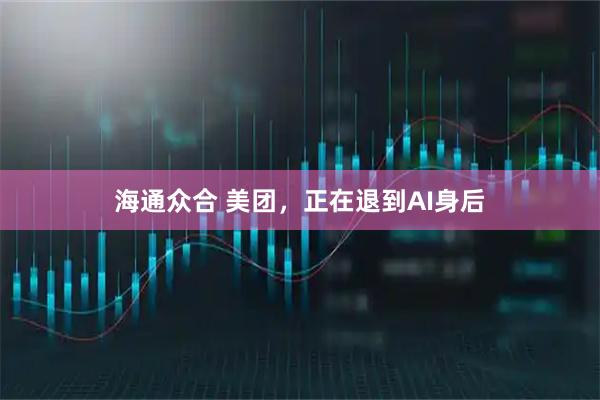 海通众合 美团，正在退到AI身后