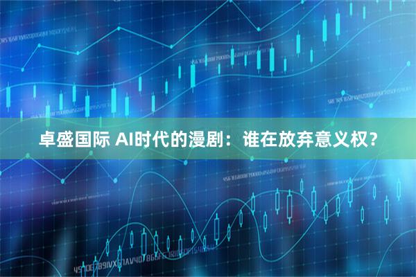 卓盛国际 AI时代的漫剧：谁在放弃意义权？