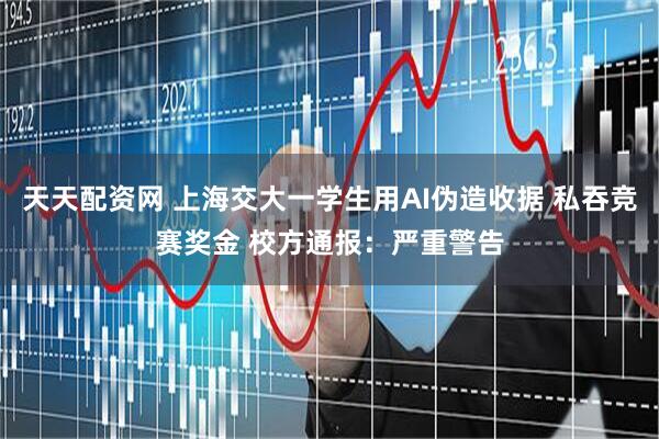 天天配资网 上海交大一学生用AI伪造收据 私吞竞赛奖金 校方通报：严重警告